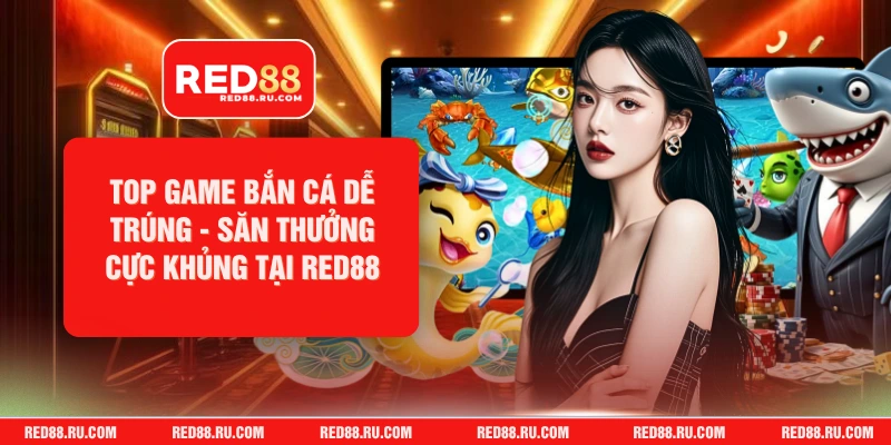 Top Game Bắn Cá Dễ Trúng - Săn Thưởng Cực Khủng Tại RED88